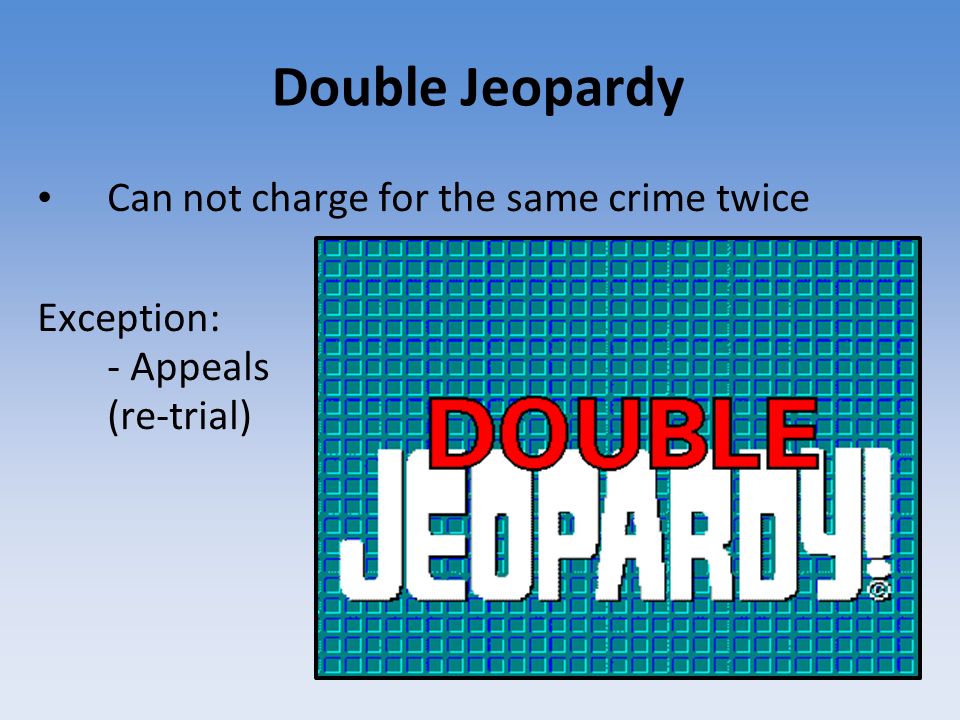 Double Jeopardy Can not charge for the same crime twice Exception: - Appeals (re-trial)