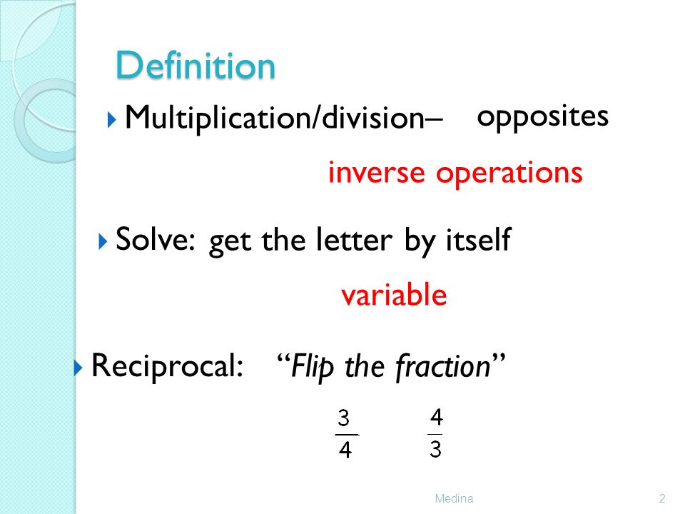 Definition Medina2  Multiplication/division– inverse operations  Solve: get the letter by itself opposites  Reciprocal: Flip the fraction variable