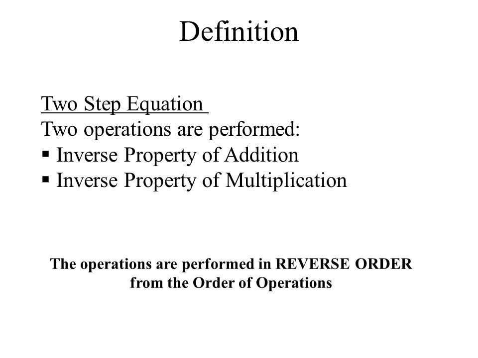Definition Two Step Equation Two operations are performed:  Inverse Property of Addition  Inverse Property of Multiplication The operations are performed in REVERSE ORDER from the Order of Operations