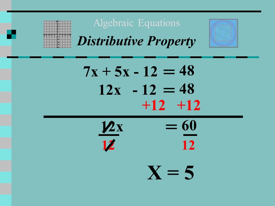 ( ) 10x – 3x -12 = 4x – 9x + 48 Algebraic Equations Distributive Property 7x - 12 = -5x (5x – 6) – 3x = 4(x + 12) – 9x 10x – x = 4x + 48 – 9x ( ) 7x + 5x - 12 = 48 12x - 12 = 48 ( )