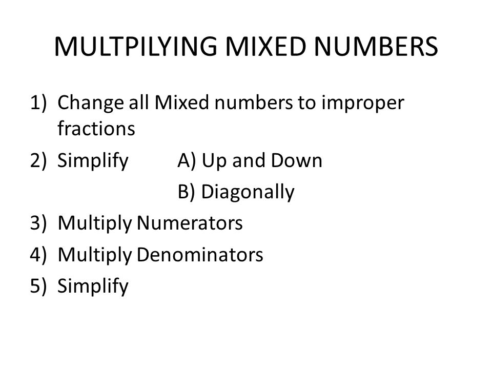 MULTPILYING MIXED NUMBERS 1)Change all Mixed numbers to improper fractions 2)Simplify A) Up and Down B) Diagonally 3)Multiply Numerators 4)Multiply Denominators 5)Simplify