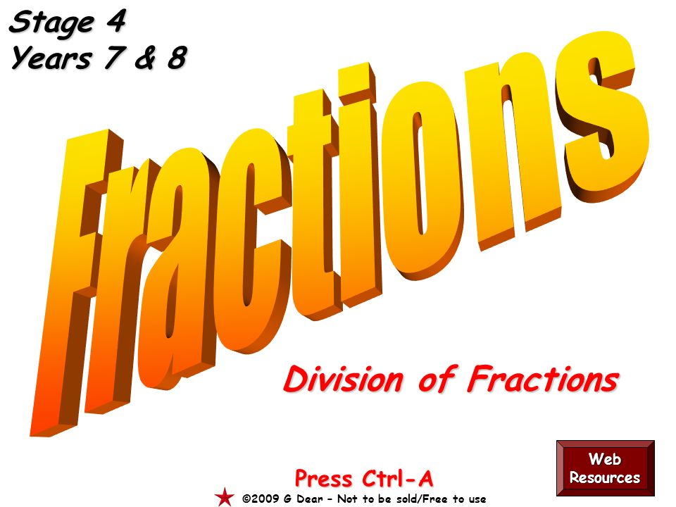 Division of Fractions Press Ctrl-A ©2009 G Dear – Not to be sold/Free to use Web Resources Stage 4 Years 7 & 8