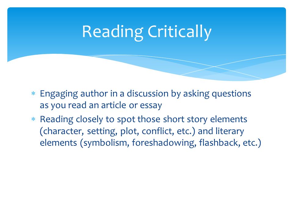 Engaging author in a discussion by asking questions as you read an article or essay  Reading closely to spot those short story elements (character, setting, plot, conflict, etc.) and literary elements (symbolism, foreshadowing, flashback, etc.) Reading Critically