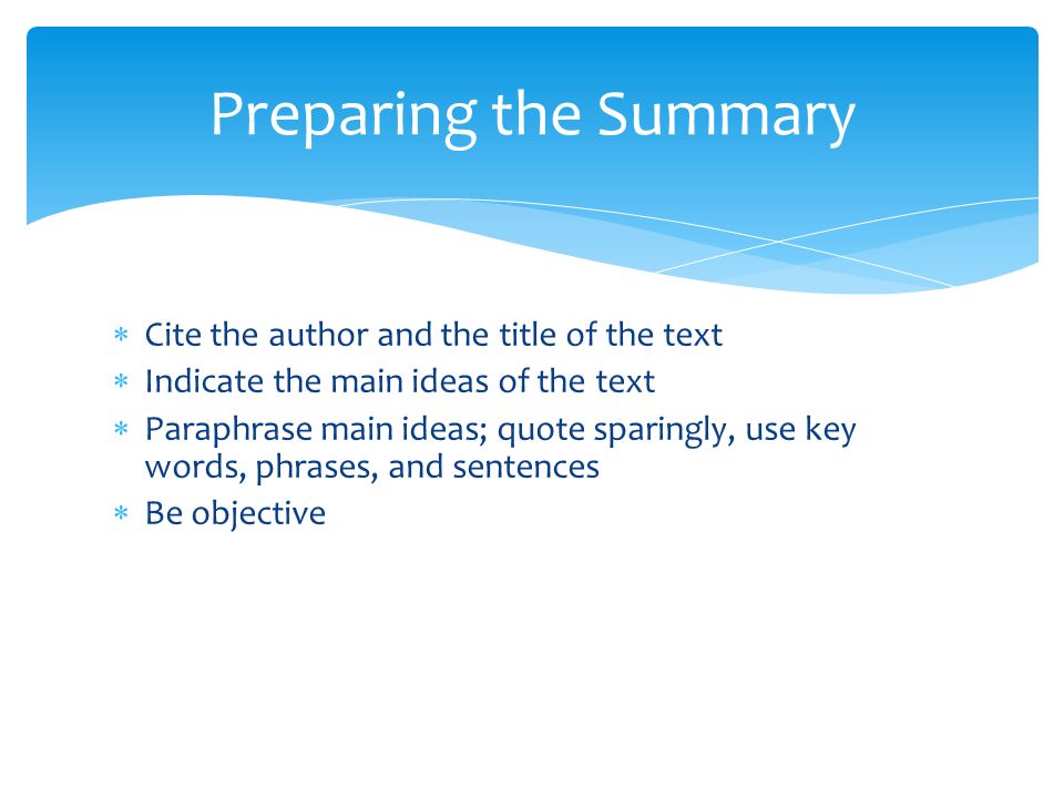  Cite the author and the title of the text  Indicate the main ideas of the text  Paraphrase main ideas; quote sparingly, use key words, phrases, and sentences  Be objective Preparing the Summary