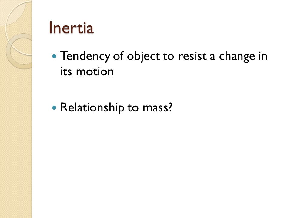Inertia Tendency of object to resist a change in its motion Relationship to mass