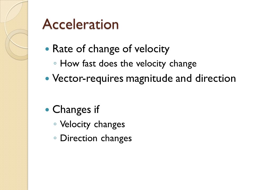 Acceleration Rate of change of velocity ◦ How fast does the velocity change Vector-requires magnitude and direction Changes if ◦ Velocity changes ◦ Direction changes
