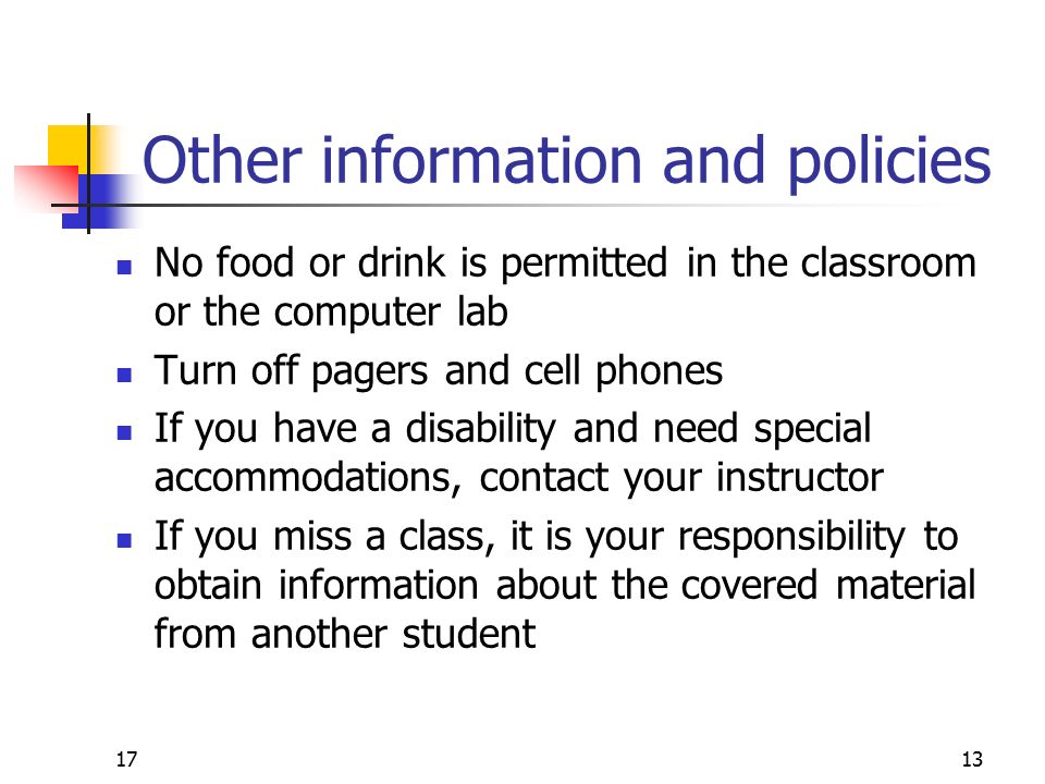 1713 Other information and policies No food or drink is permitted in the classroom or the computer lab Turn off pagers and cell phones If you have a disability and need special accommodations, contact your instructor If you miss a class, it is your responsibility to obtain information about the covered material from another student