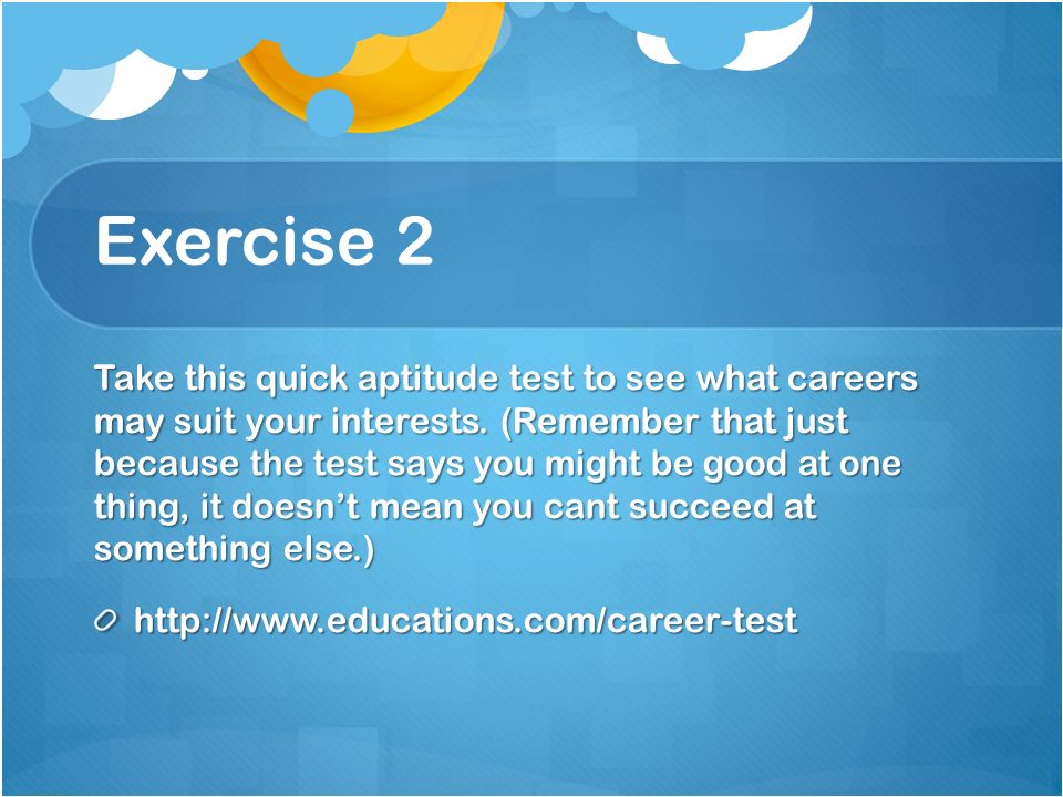 Exercise 2 Take this quick aptitude test to see what careers may suit your interests.