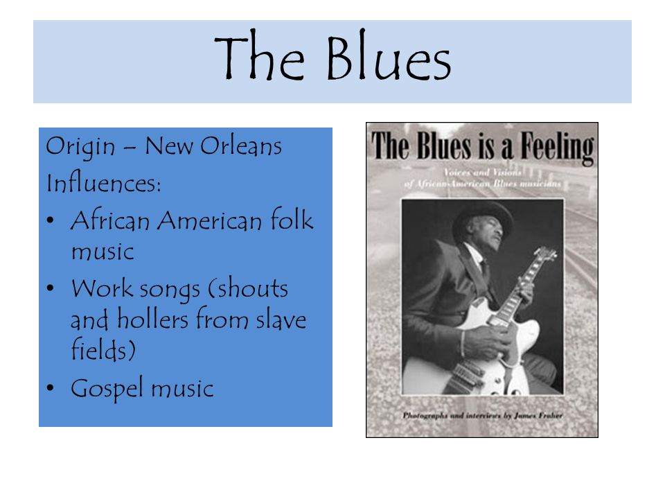The Blues Origin – New Orleans Influences: African American folk music Work songs (shouts and hollers from slave fields) Gospel music
