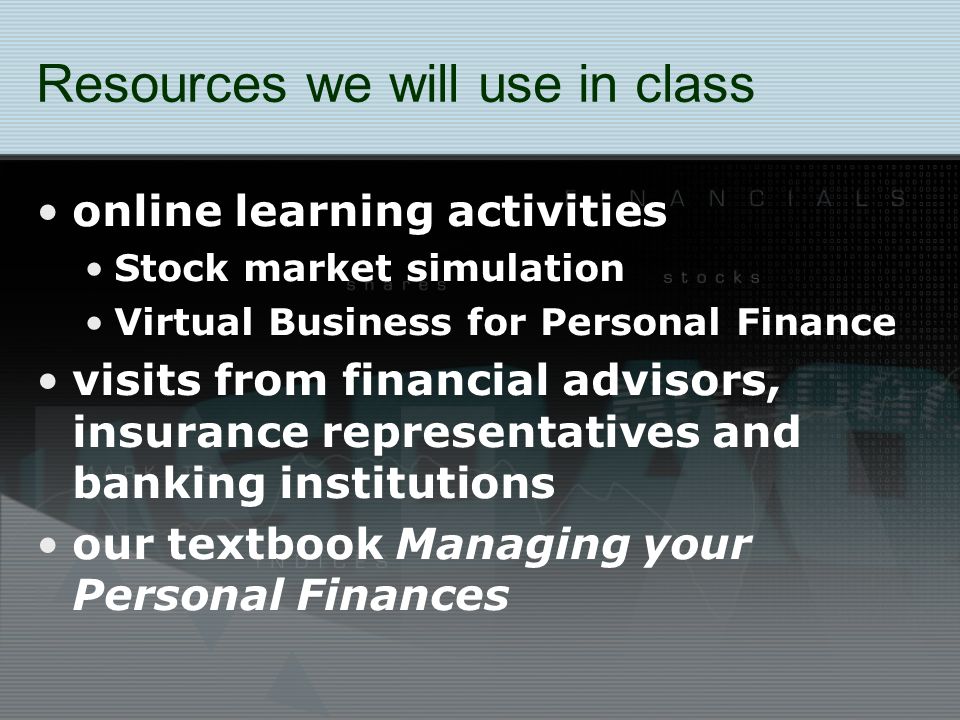 Resources we will use in class online learning activities Stock market simulation Virtual Business for Personal Finance visits from financial advisors, insurance representatives and banking institutions our textbook Managing your Personal Finances