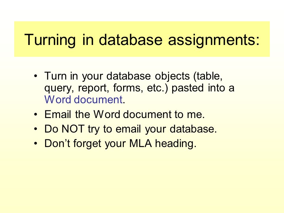 Turning in database assignments: Turn in your database objects (table, query, report, forms, etc.) pasted into a Word document.