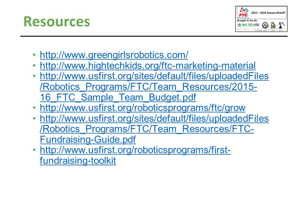 Resources /Robotics_Programs/FTC/Team_Resources/ _FTC_Sample_Team_Budget.pdfhttp://  /Robotics_Programs/FTC/Team_Resources/ _FTC_Sample_Team_Budget.pdf     /Robotics_Programs/FTC/Team_Resources/FTC- Fundraising-Guide.pdfhttp://  /Robotics_Programs/FTC/Team_Resources/FTC- Fundraising-Guide.pdf   fundraising-toolkithttp://  fundraising-toolkit