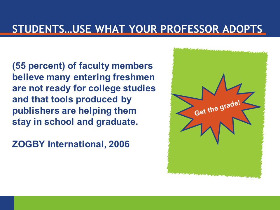 STUDENTS…USE WHAT YOUR PROFESSOR ADOPTS (55 percent) of faculty members believe many entering freshmen are not ready for college studies and that tools produced by publishers are helping them stay in school and graduate.