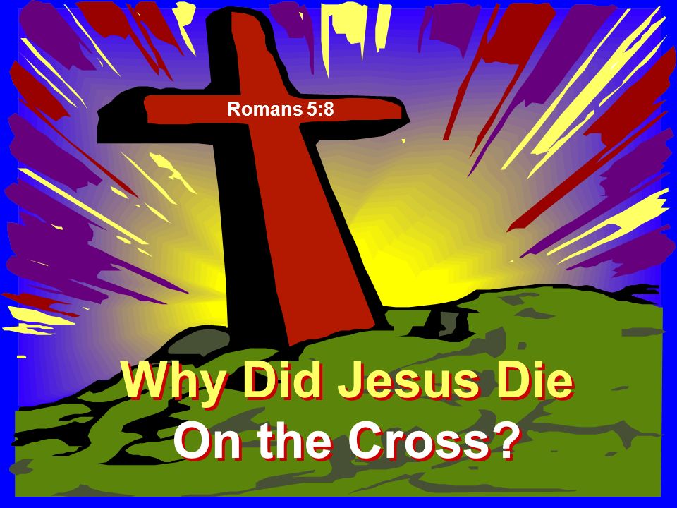 Why Did Jesus Die On the Cross Why Did Jesus Die On the Cross Romans 5:8