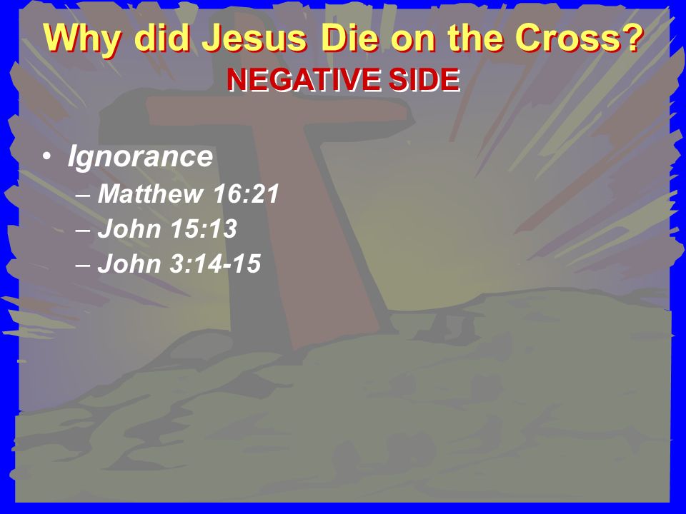 Why did Jesus Die on the Cross Ignorance –Matthew 16:21 –John 15:13 –John 3:14-15 NEGATIVE SIDE