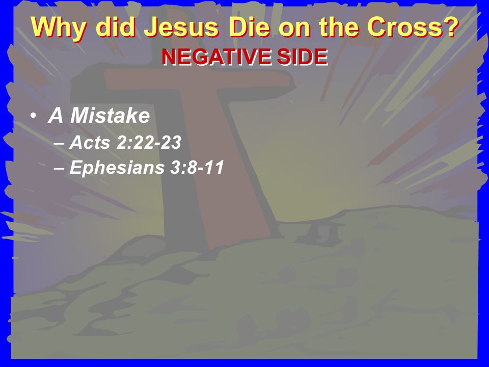 Why did Jesus Die on the Cross A Mistake –Acts 2:22-23 –Ephesians 3:8-11 NEGATIVE SIDE