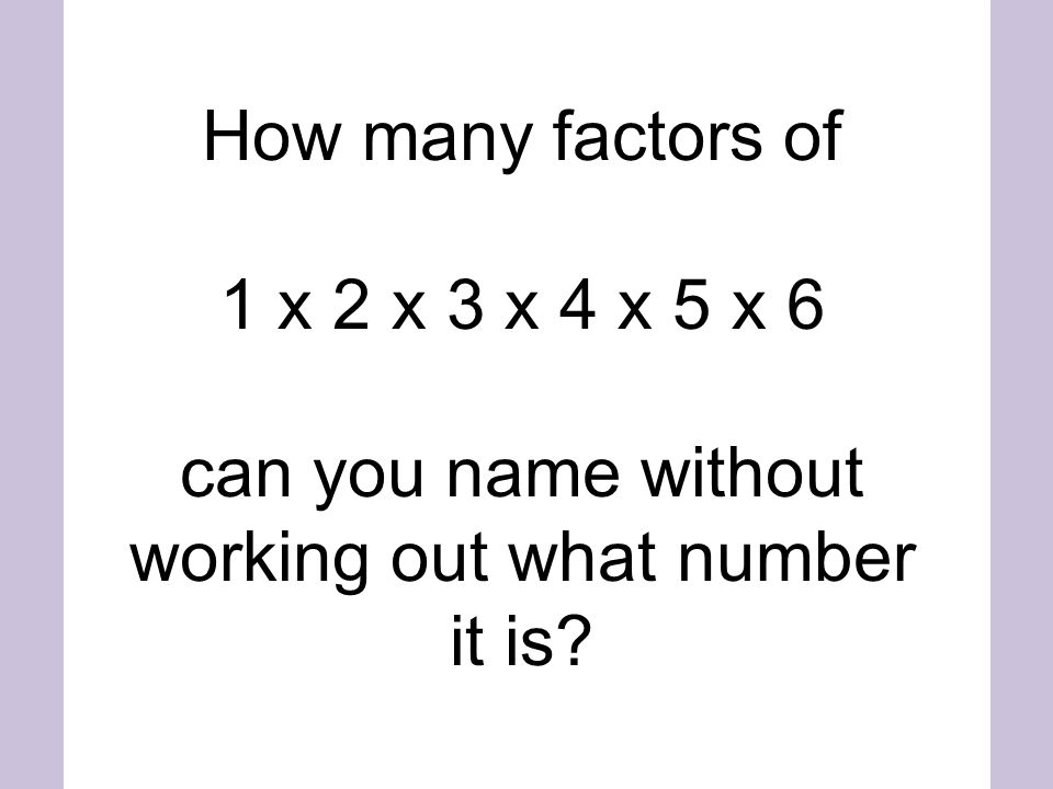 How many factors of 1 x 2 x 3 x 4 x 5 x 6 can you name without working out what number it is