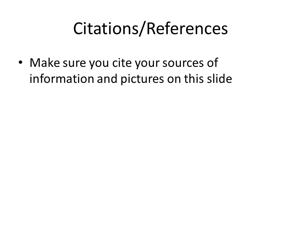 Citations/References Make sure you cite your sources of information and pictures on this slide