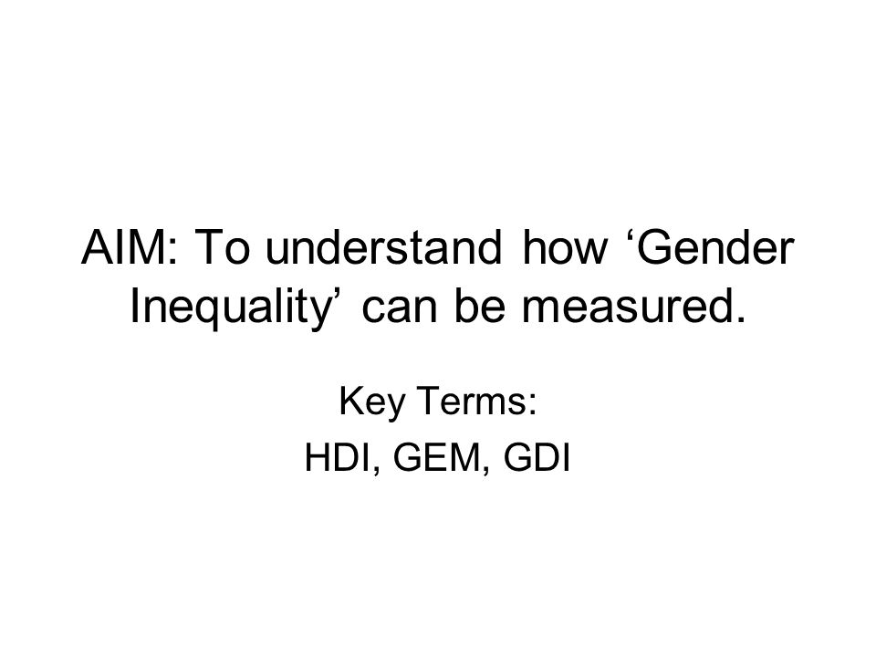 AIM: To understand how ‘Gender Inequality’ can be measured. Key Terms: HDI, GEM, GDI
