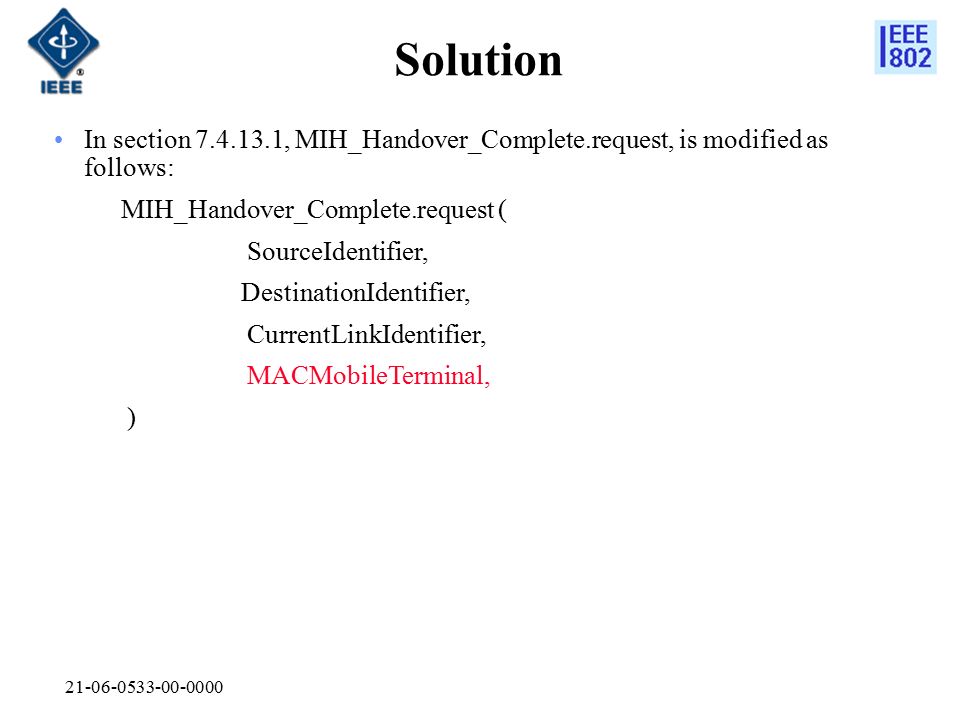 Solution In section , MIH_Handover_Complete.request, is modified as follows: MIH_Handover_Complete.request ( SourceIdentifier, DestinationIdentifier, CurrentLinkIdentifier, MACMobileTerminal, )
