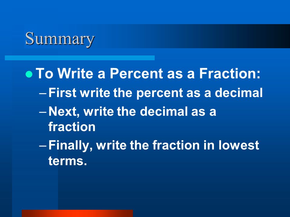 Summary To Write a Percent as a Fraction: –First write the percent as a decimal –Next, write the decimal as a fraction –Finally, write the fraction in lowest terms.