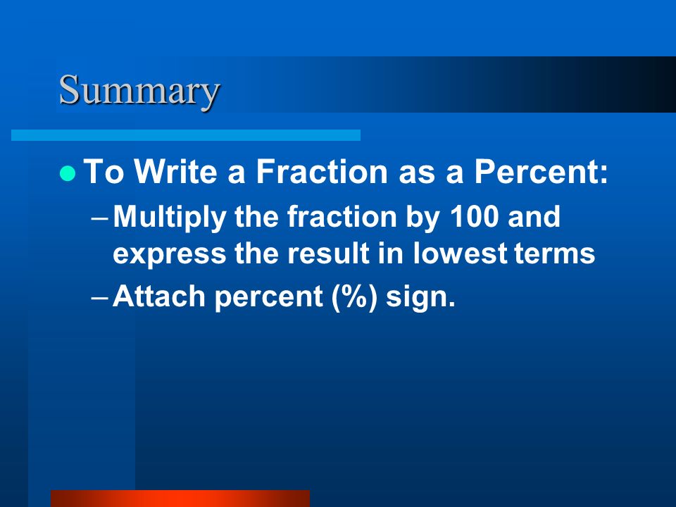 Summary To Write a Fraction as a Percent: –Multiply the fraction by 100 and express the result in lowest terms –Attach percent (%) sign.