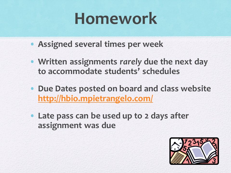 Homework Assigned several times per week Written assignments rarely due the next day to accommodate students’ schedules Due Dates posted on board and class website     Late pass can be used up to 2 days after assignment was due