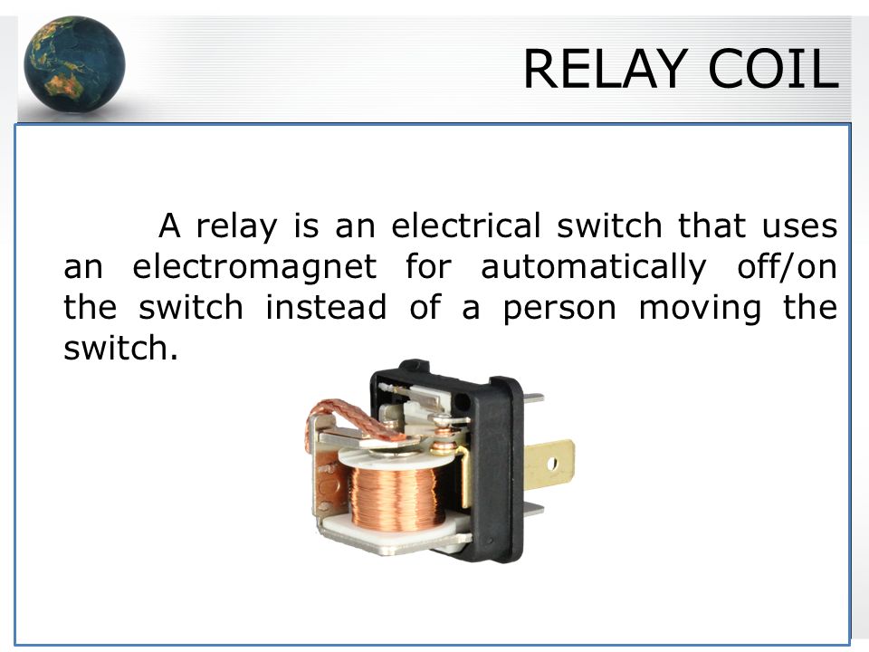 RELAY COIL A relay is an electrical switch that uses an electromagnet for automatically off/on the switch instead of a person moving the switch.