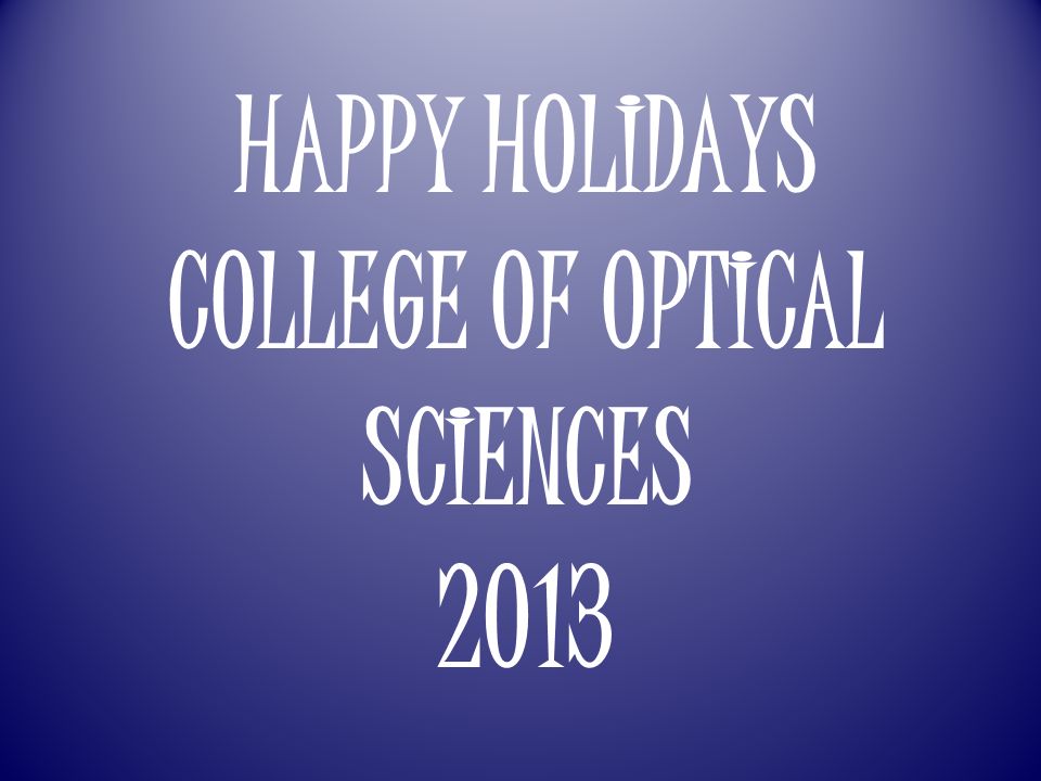 HAPPY HOLIDAYS COLLEGE OF OPTICAL SCIENCES 2013