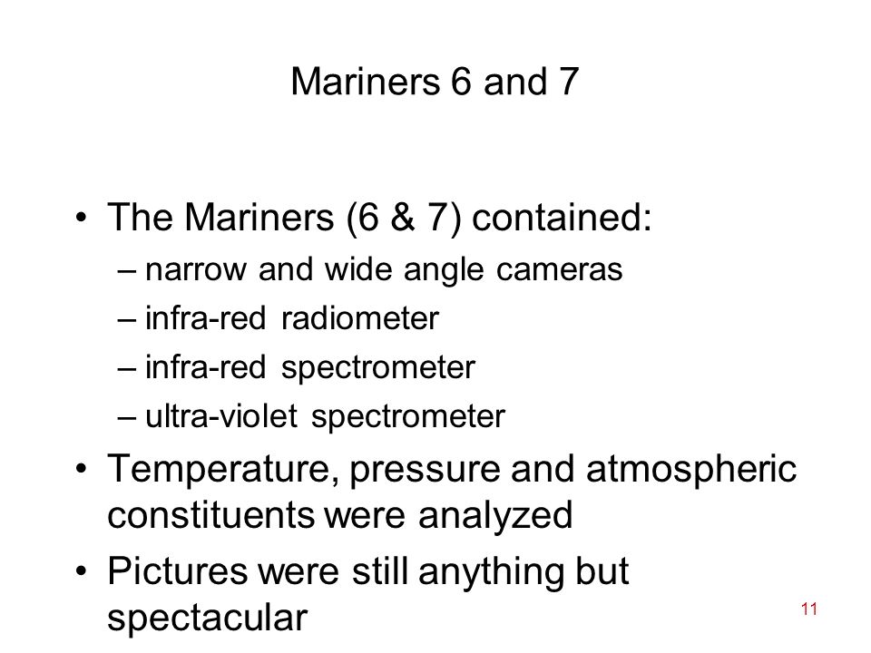 11 Mariners 6 and 7 The Mariners (6 & 7) contained: –narrow and wide angle cameras –infra-red radiometer –infra-red spectrometer –ultra-violet spectrometer Temperature, pressure and atmospheric constituents were analyzed Pictures were still anything but spectacular