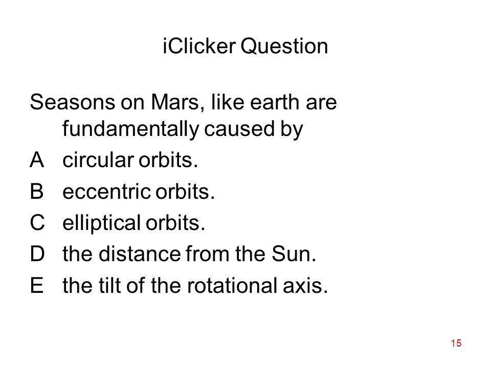 15 iClicker Question Seasons on Mars, like earth are fundamentally caused by Acircular orbits.