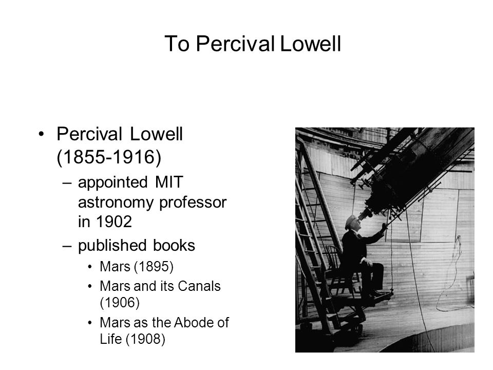 6 To Percival Lowell Percival Lowell ( ) –appointed MIT astronomy professor in 1902 –published books Mars (1895) Mars and its Canals (1906) Mars as the Abode of Life (1908)