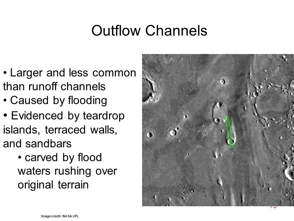 73 Outflow Channels Larger and less common than runoff channels Caused by flooding Evidenced by teardrop islands, terraced walls, and sandbars carved by flood waters rushing over original terrain Image credit: NASA/JPL