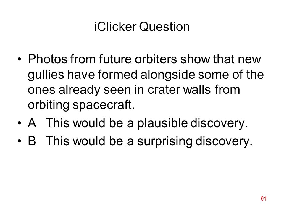91 iClicker Question Photos from future orbiters show that new gullies have formed alongside some of the ones already seen in crater walls from orbiting spacecraft.