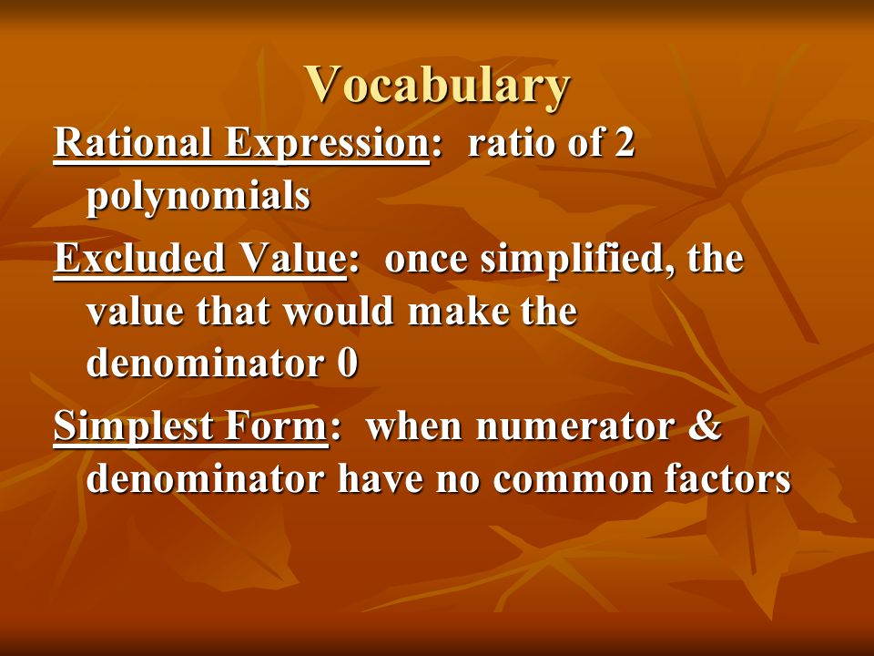 Vocabulary Rational Expression: ratio of 2 polynomials Excluded Value: once simplified, the value that would make the denominator 0 Simplest Form: when numerator & denominator have no common factors
