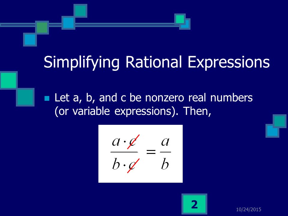 10/24/ Simplifying Rational Expressions Let a, b, and c be nonzero real numbers (or variable expressions).