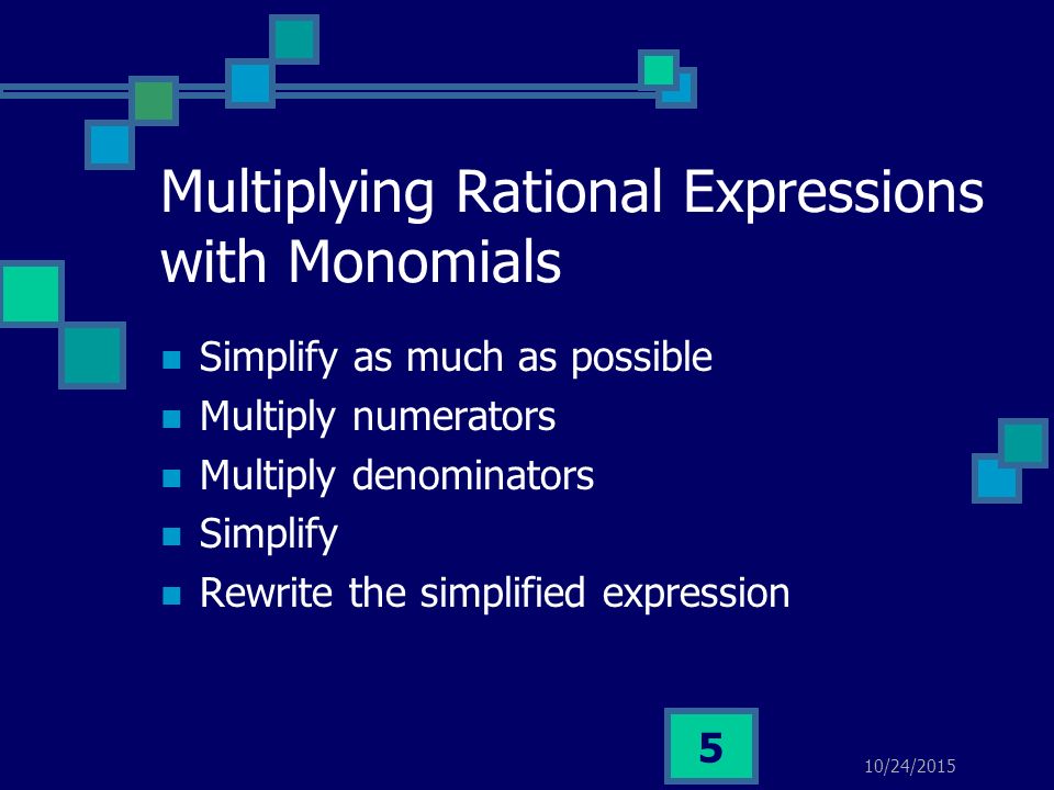 10/24/ Multiplying Rational Expressions with Monomials Simplify as much as possible Multiply numerators Multiply denominators Simplify Rewrite the simplified expression
