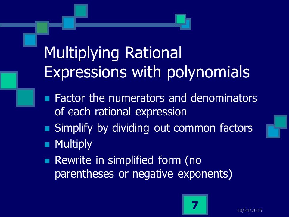 10/24/ Multiplying Rational Expressions with polynomials Factor the numerators and denominators of each rational expression Simplify by dividing out common factors Multiply Rewrite in simplified form (no parentheses or negative exponents)