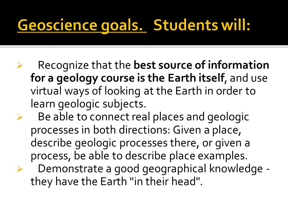  Recognize that the best source of information for a geology course is the Earth itself, and use virtual ways of looking at the Earth in order to learn geologic subjects.