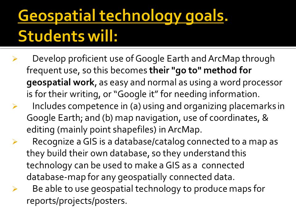  Develop proficient use of Google Earth and ArcMap through frequent use, so this becomes their go to method for geospatial work, as easy and normal as using a word processor is for their writing, or Google it for needing information.