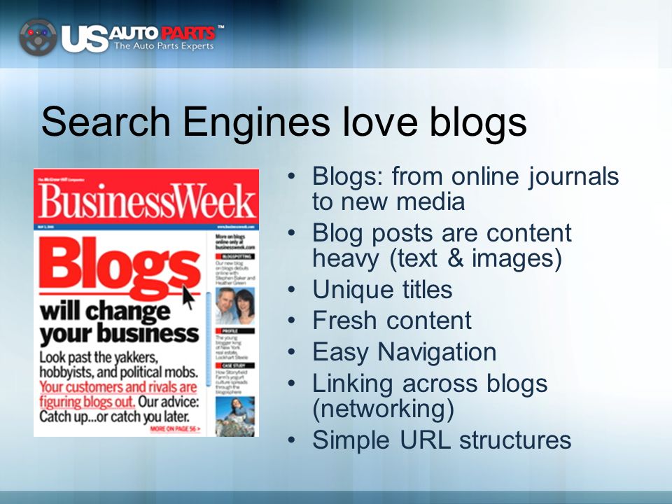 Search Engines love blogs Blogs: from online journals to new media Blog posts are content heavy (text & images) Unique titles Fresh content Easy Navigation Linking across blogs (networking) Simple URL structures