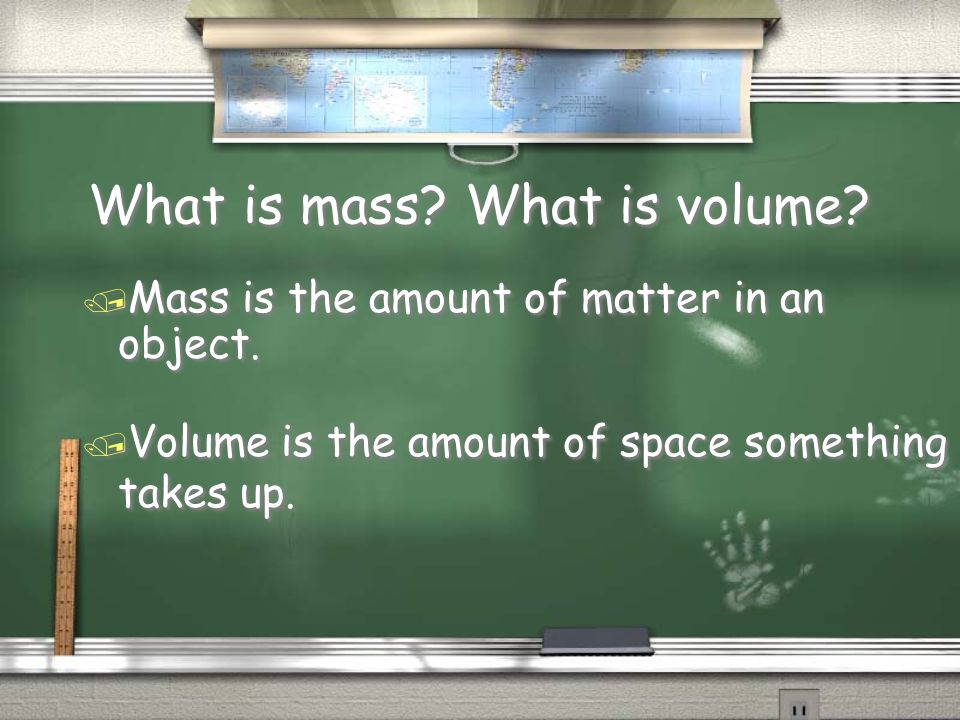 What is mass. What is volume. / Mass is the amount of matter in an object.
