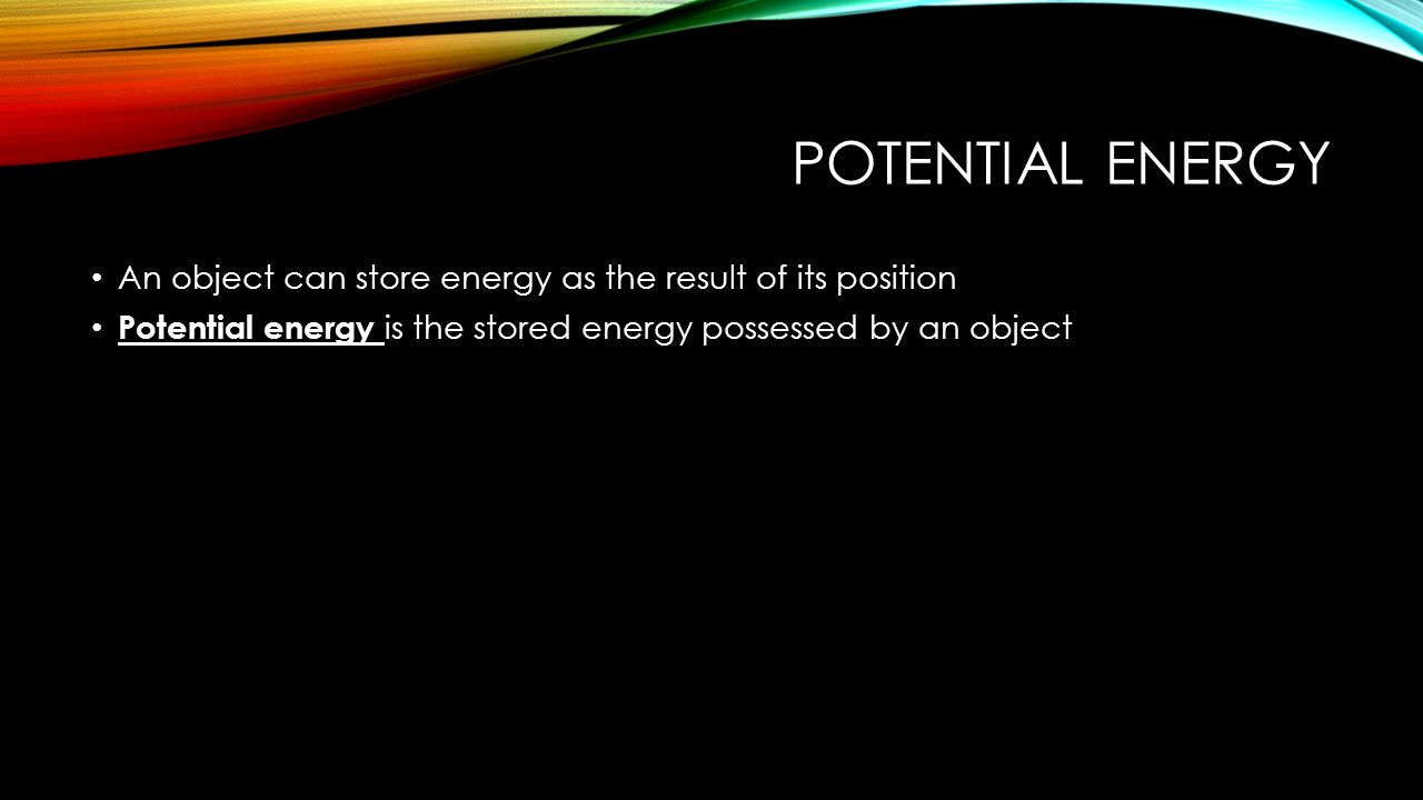 POTENTIAL ENERGY An object can store energy as the result of its position Potential energy is the stored energy possessed by an object