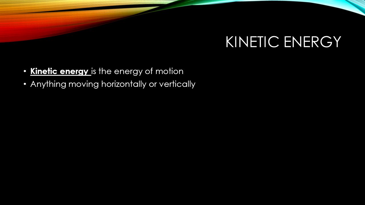 KINETIC ENERGY Kinetic energy is the energy of motion Anything moving horizontally or vertically
