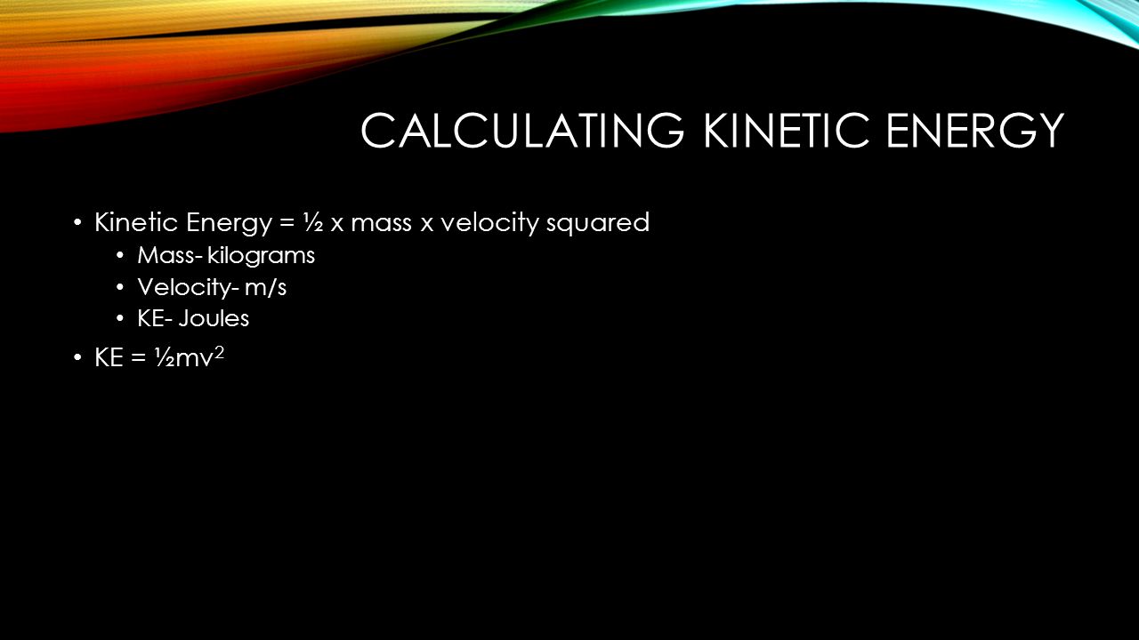 CALCULATING KINETIC ENERGY Kinetic Energy = ½ x mass x velocity squared Mass- kilograms Velocity- m/s KE- Joules KE = ½mv 2