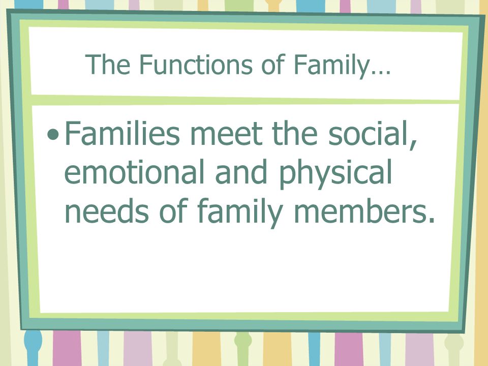 The Functions of Family… Families meet the social, emotional and physical needs of family members.