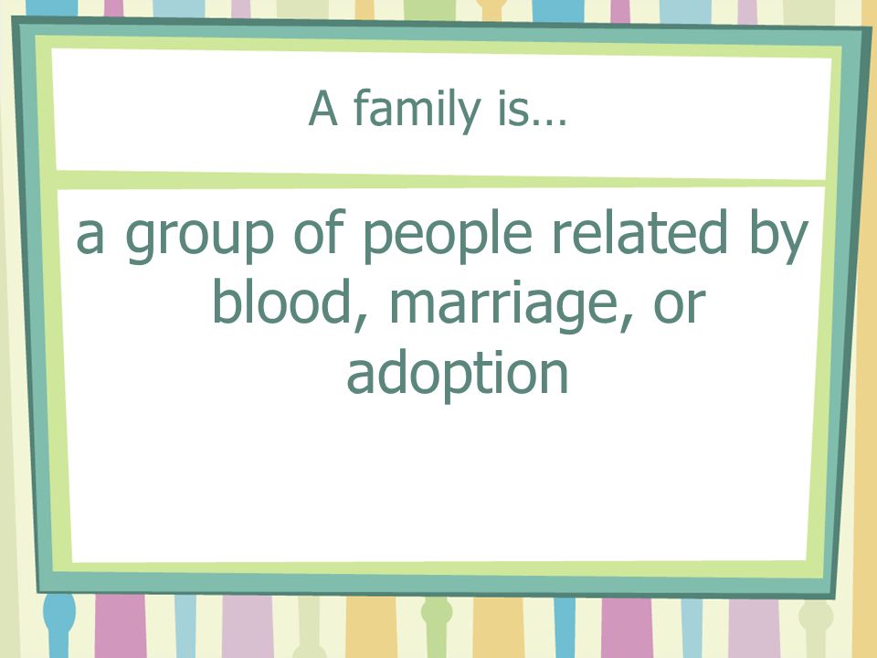 A family is… a group of people related by blood, marriage, or adoption