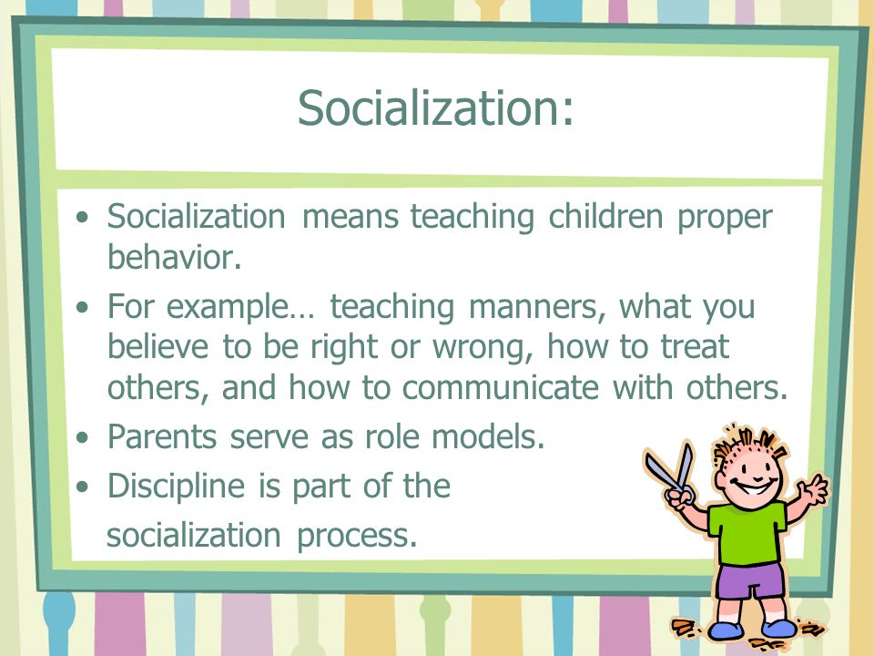 Socialization: Socialization means teaching children proper behavior.