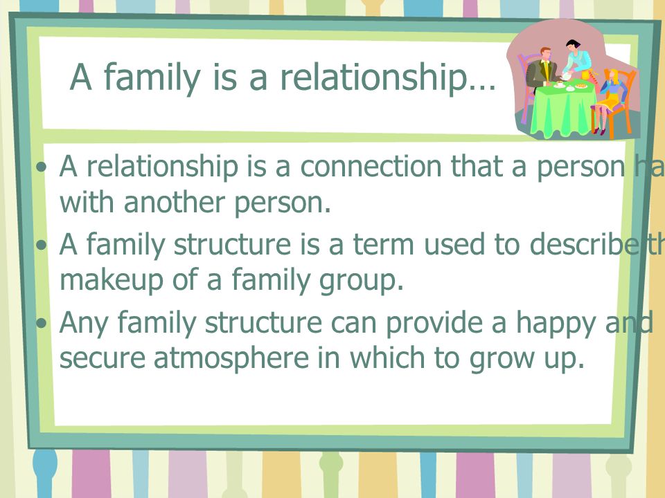 A family is a relationship… A relationship is a connection that a person has with another person.