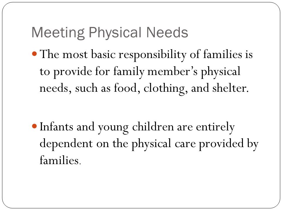 Meeting Physical Needs The most basic responsibility of families is to provide for family member’s physical needs, such as food, clothing, and shelter.
